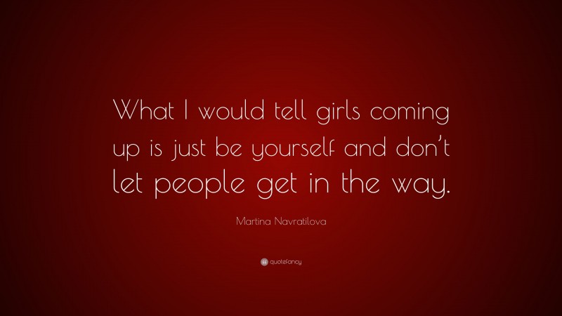 Martina Navratilova Quote: “What I would tell girls coming up is just be yourself and don’t let people get in the way.”