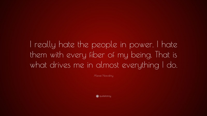 Alexei Navalny Quote: “I really hate the people in power. I hate them with every fiber of my being. That is what drives me in almost everything I do.”