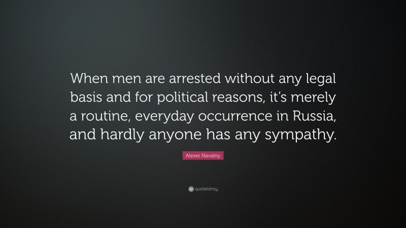 Alexei Navalny Quote: “When men are arrested without any legal basis and for political reasons, it’s merely a routine, everyday occurrence in Russia, and hardly anyone has any sympathy.”