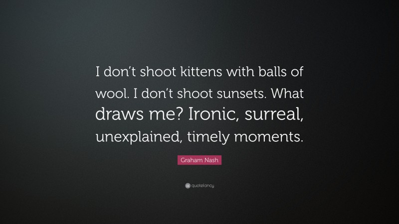 Graham Nash Quote: “I don’t shoot kittens with balls of wool. I don’t shoot sunsets. What draws me? Ironic, surreal, unexplained, timely moments.”