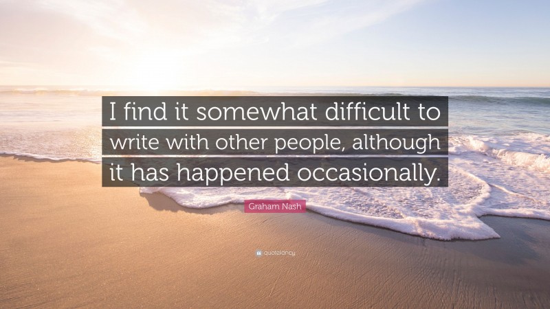 Graham Nash Quote: “I find it somewhat difficult to write with other people, although it has happened occasionally.”