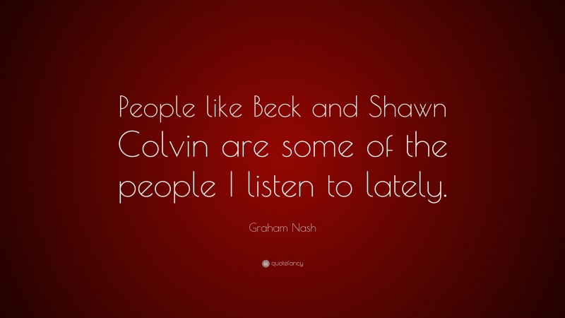 Graham Nash Quote: “People like Beck and Shawn Colvin are some of the people I listen to lately.”