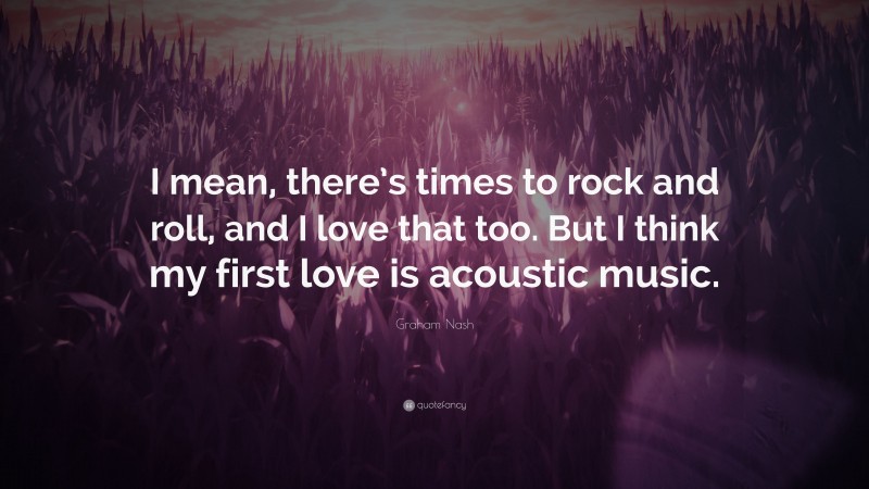 Graham Nash Quote: “I mean, there’s times to rock and roll, and I love that too. But I think my first love is acoustic music.”