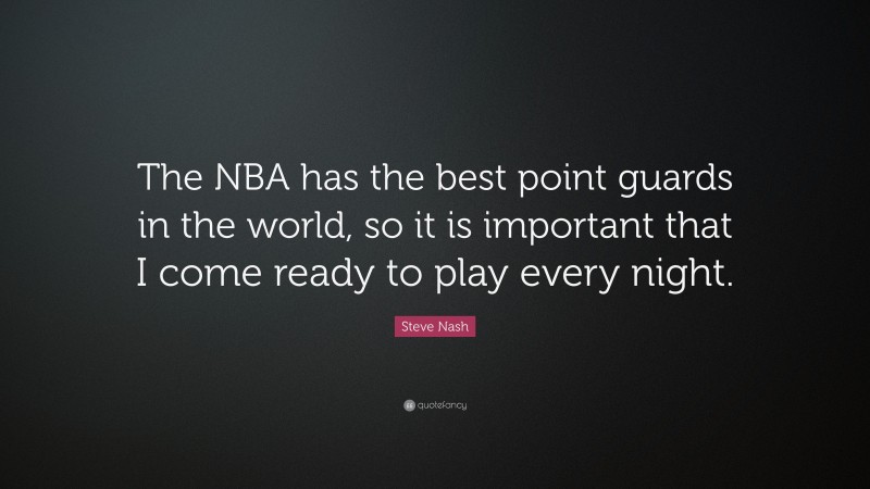 Steve Nash Quote: “The NBA has the best point guards in the world, so it is important that I come ready to play every night.”