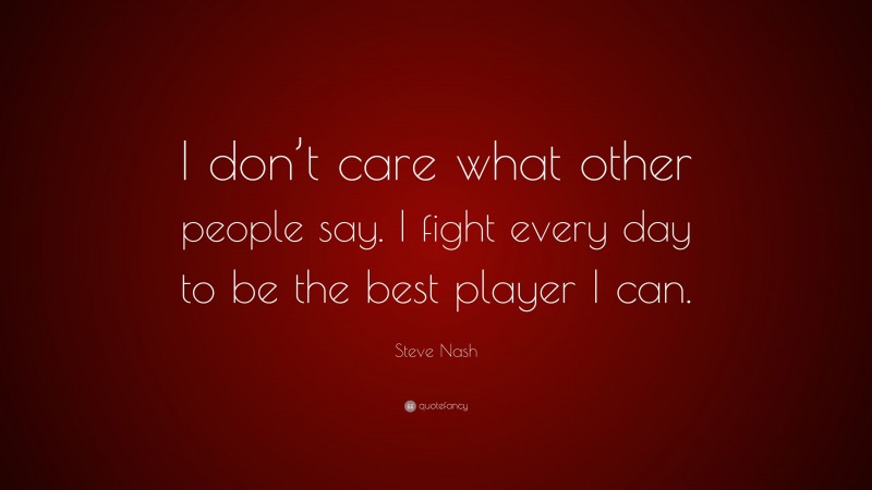 Steve Nash Quote: “I don’t care what other people say. I fight every day to be the best player I can.”