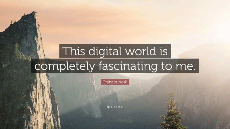 Graham Nash Quote: “This digital world is completely fascinating to me.”