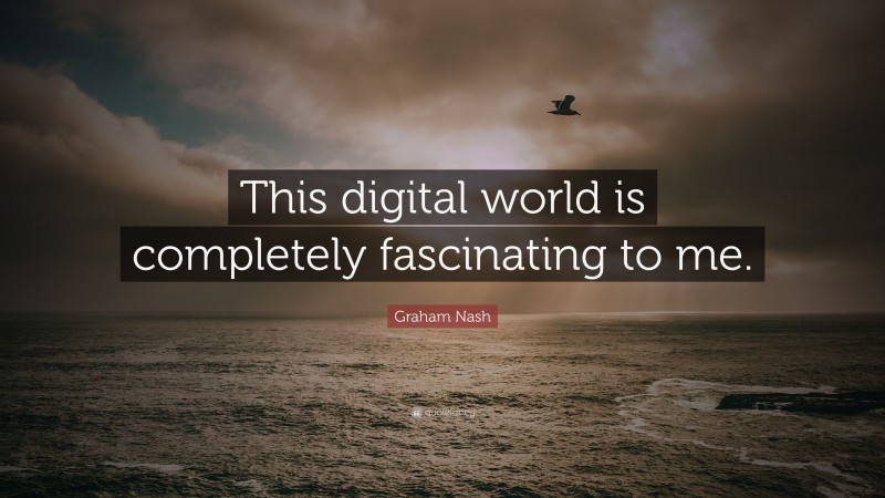 Graham Nash Quote: “This digital world is completely fascinating to me.”