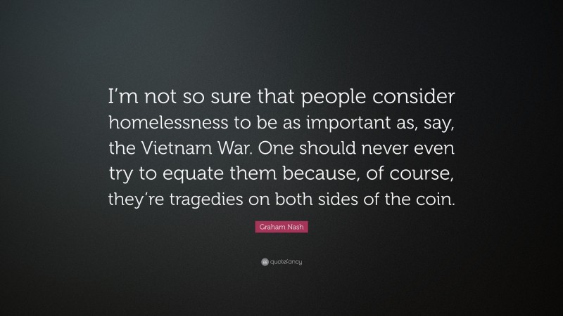 Graham Nash Quote: “I’m not so sure that people consider homelessness to be as important as, say, the Vietnam War. One should never even try to equate them because, of course, they’re tragedies on both sides of the coin.”