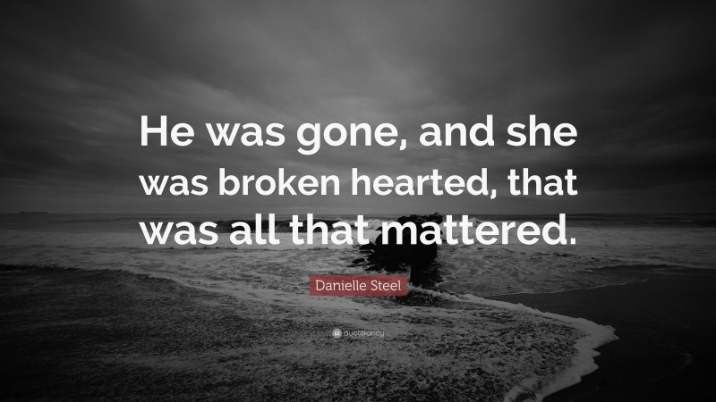 Danielle Steel Quote: “He was gone, and she was broken hearted, that was all that mattered.”