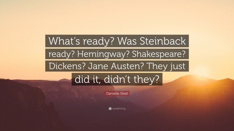 Danielle Steel Quote: “What’s ready? Was Steinback ready? Hemingway? Shakespeare? Dickens? Jane Austen? They just did it, didn’t they?”