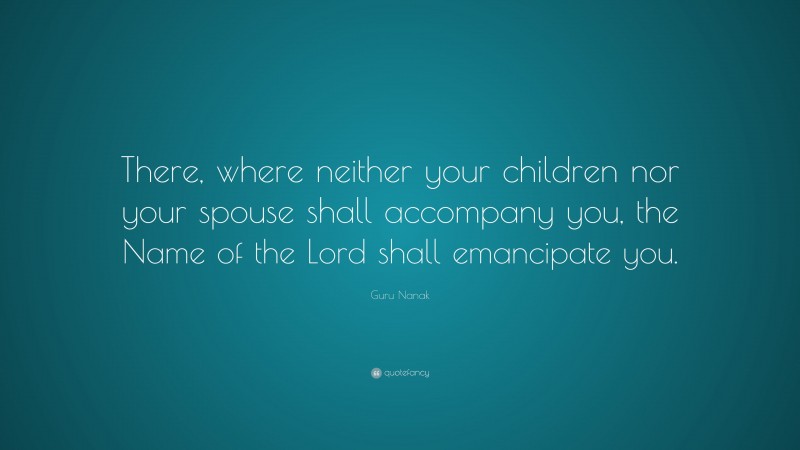 Guru Nanak Quote: “There, where neither your children nor your spouse shall accompany you, the Name of the Lord shall emancipate you.”
