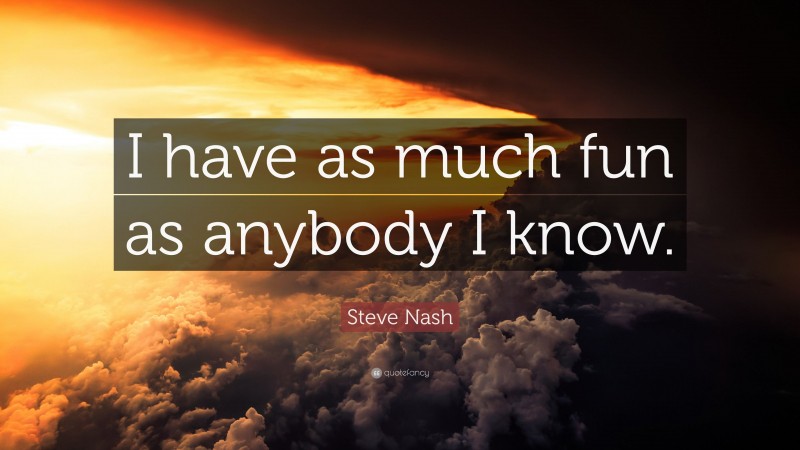 Steve Nash Quote: “I have as much fun as anybody I know.”