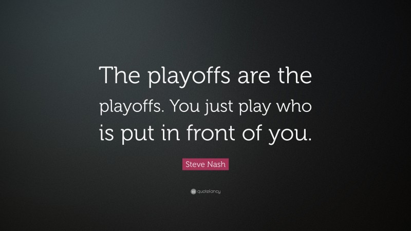 Steve Nash Quote: “The playoffs are the playoffs. You just play who is put in front of you.”