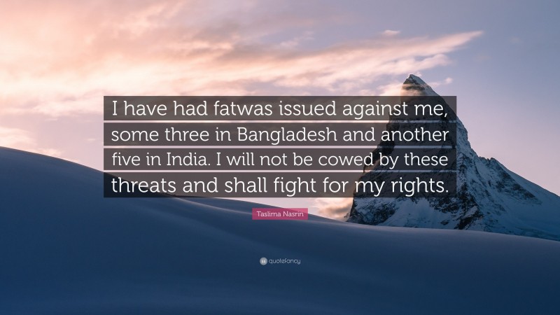 Taslima Nasrin Quote: “I have had fatwas issued against me, some three in Bangladesh and another five in India. I will not be cowed by these threats and shall fight for my rights.”