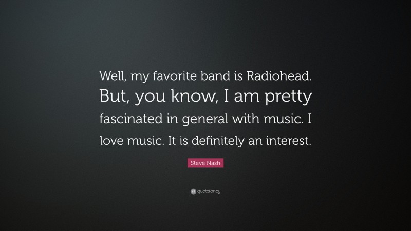 Steve Nash Quote: “Well, my favorite band is Radiohead. But, you know, I am pretty fascinated in general with music. I love music. It is definitely an interest.”