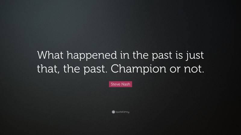 Steve Nash Quote: “What happened in the past is just that, the past. Champion or not.”