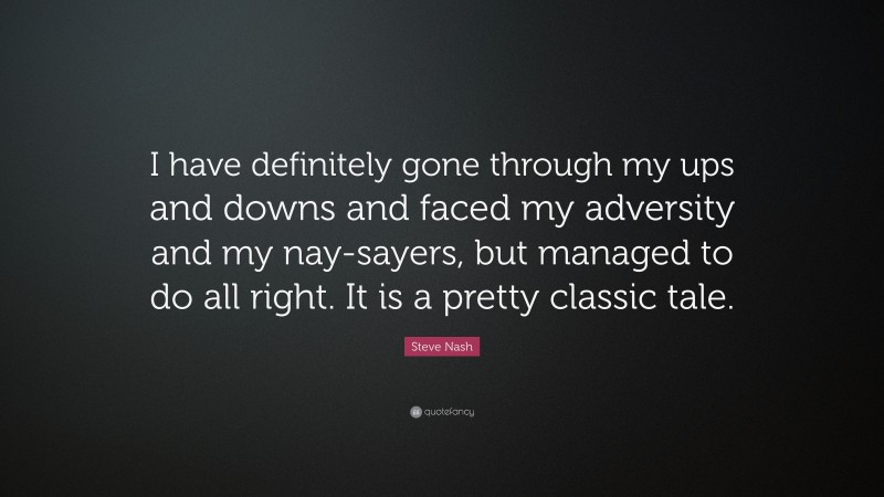 Steve Nash Quote: “I have definitely gone through my ups and downs and faced my adversity and my nay-sayers, but managed to do all right. It is a pretty classic tale.”