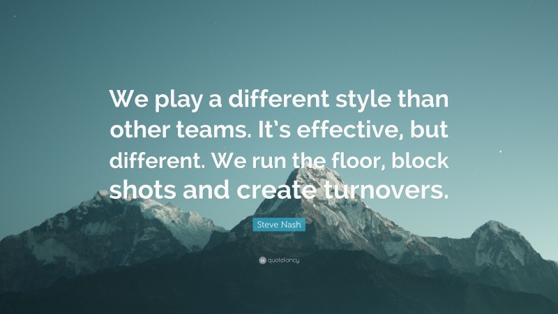 Steve Nash Quote: “We play a different style than other teams. It’s effective, but different. We run the floor, block shots and create turnovers.”