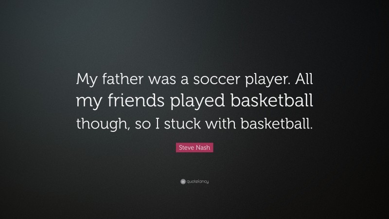 Steve Nash Quote: “My father was a soccer player. All my friends played basketball though, so I stuck with basketball.”