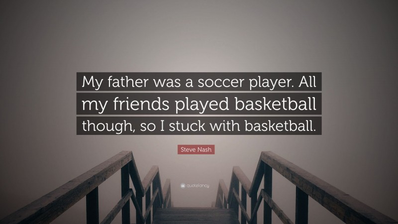 Steve Nash Quote: “My father was a soccer player. All my friends played basketball though, so I stuck with basketball.”