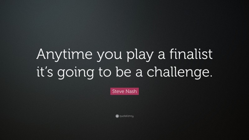 Steve Nash Quote: “Anytime you play a finalist it’s going to be a challenge.”