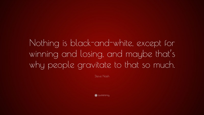 Steve Nash Quote: “Nothing is black-and-white, except for winning and losing, and maybe that’s why people gravitate to that so much.”