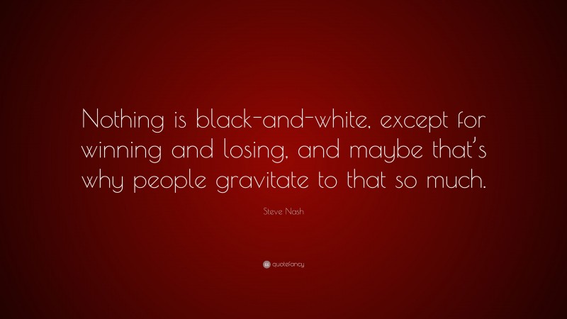 Steve Nash Quote: “Nothing is black-and-white, except for winning and losing, and maybe that’s why people gravitate to that so much.”