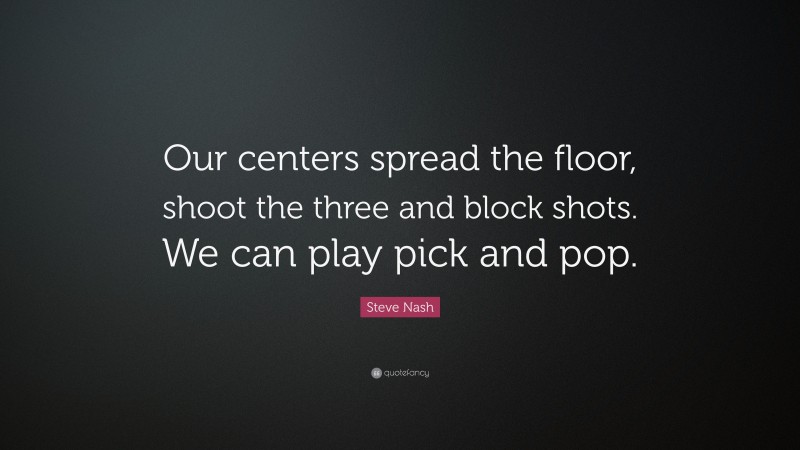 Steve Nash Quote: “Our centers spread the floor, shoot the three and block shots. We can play pick and pop.”