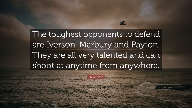 Steve Nash Quote: “The toughest opponents to defend are Iverson, Marbury and Payton. They are all very talented and can shoot at anytime from anywhere.”