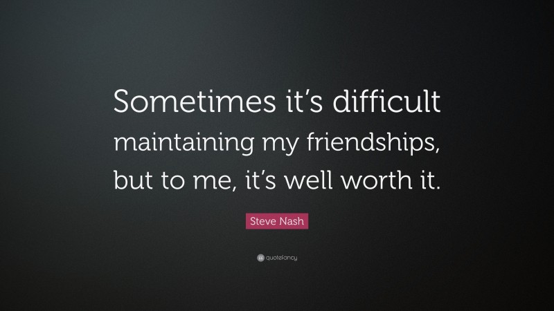 Steve Nash Quote: “Sometimes it’s difficult maintaining my friendships, but to me, it’s well worth it.”