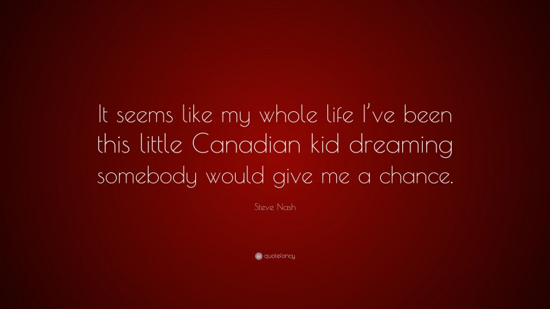 Steve Nash Quote: “It seems like my whole life I’ve been this little Canadian kid dreaming somebody would give me a chance.”