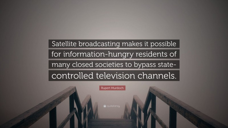 Rupert Murdoch Quote: “Satellite broadcasting makes it possible for information-hungry residents of many closed societies to bypass state-controlled television channels.”