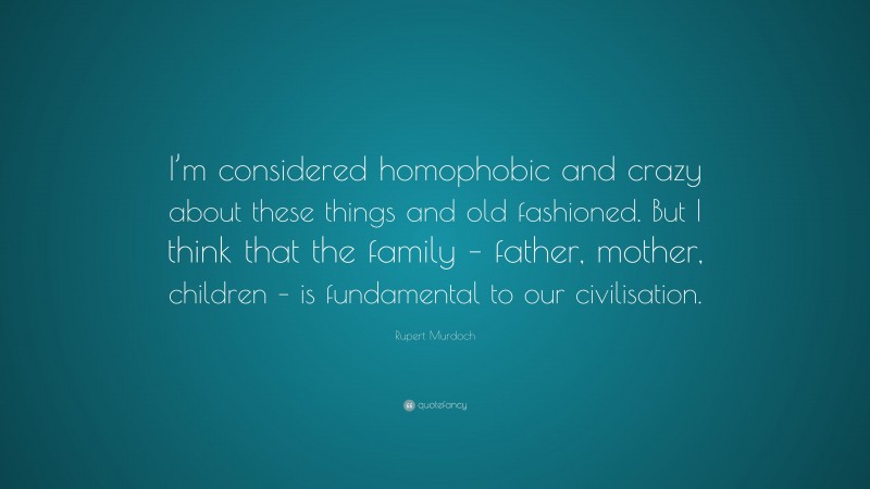Rupert Murdoch Quote: “I’m considered homophobic and crazy about these things and old fashioned. But I think that the family – father, mother, children – is fundamental to our civilisation.”