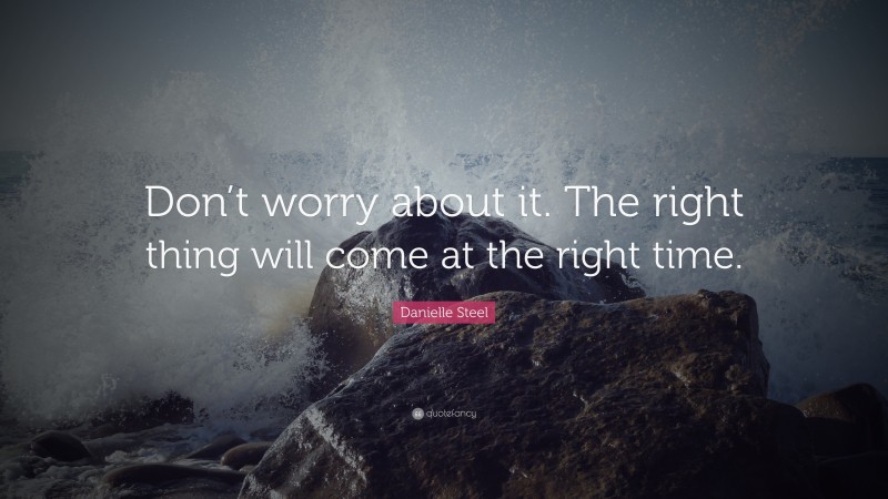 Danielle Steel Quote: “Don’t worry about it. The right thing will come at the right time.”