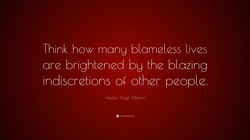 Hector Hugh Munro Quote: “Think how many blameless lives are brightened by the blazing indiscretions of other people.”