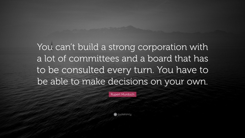 Rupert Murdoch Quote: “You can’t build a strong corporation with a lot of committees and a board that has to be consulted every turn. You have to be able to make decisions on your own.”