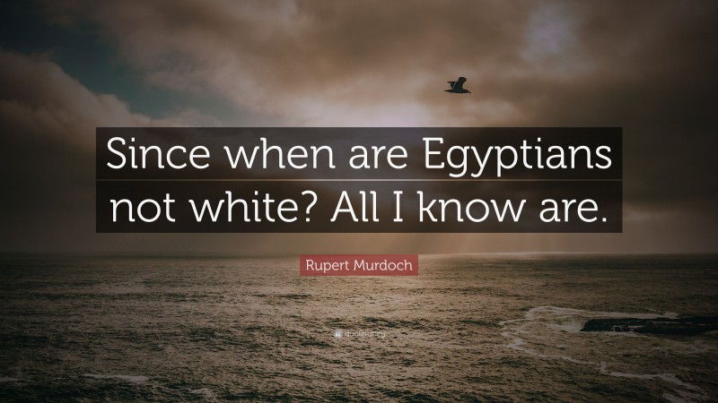 Rupert Murdoch Quote: “Since when are Egyptians not white? All I know are.”