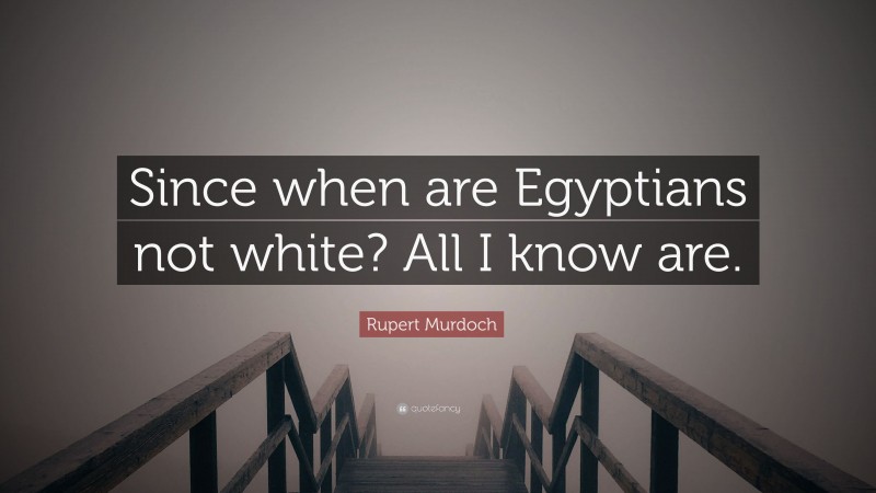 Rupert Murdoch Quote: “Since when are Egyptians not white? All I know are.”