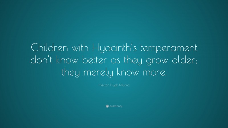 Hector Hugh Munro Quote: “Children with Hyacinth’s temperament don’t know better as they grow older; they merely know more.”