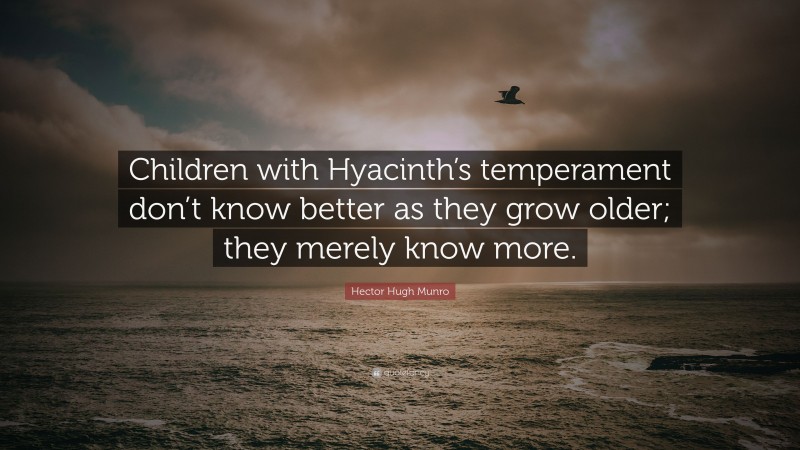 Hector Hugh Munro Quote: “Children with Hyacinth’s temperament don’t know better as they grow older; they merely know more.”