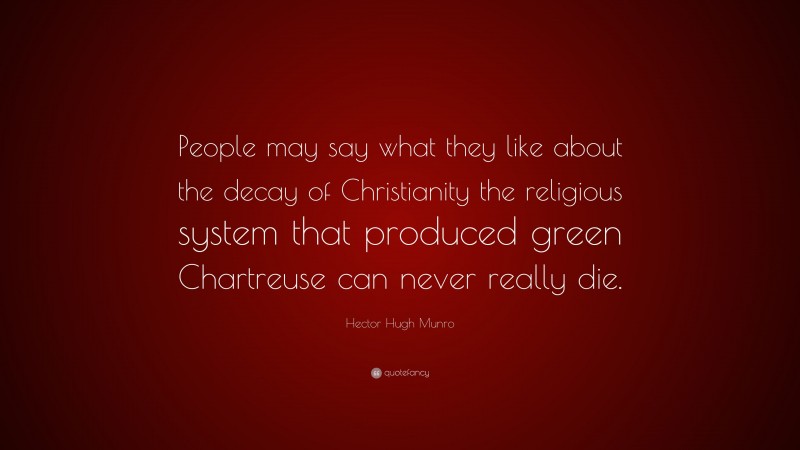 Hector Hugh Munro Quote: “People may say what they like about the decay of Christianity the religious system that produced green Chartreuse can never really die.”