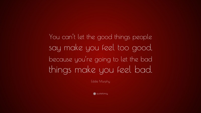Eddie Murphy Quote: “You can’t let the good things people say make you feel too good, because you’re going to let the bad things make you feel bad.”