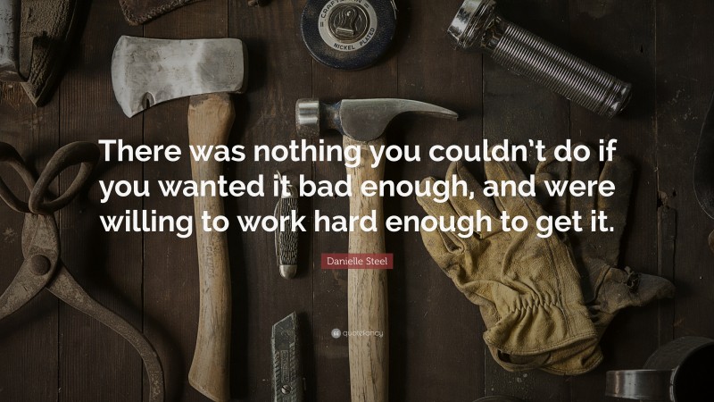 Danielle Steel Quote: “There was nothing you couldn’t do if you wanted it bad enough, and were willing to work hard enough to get it.”
