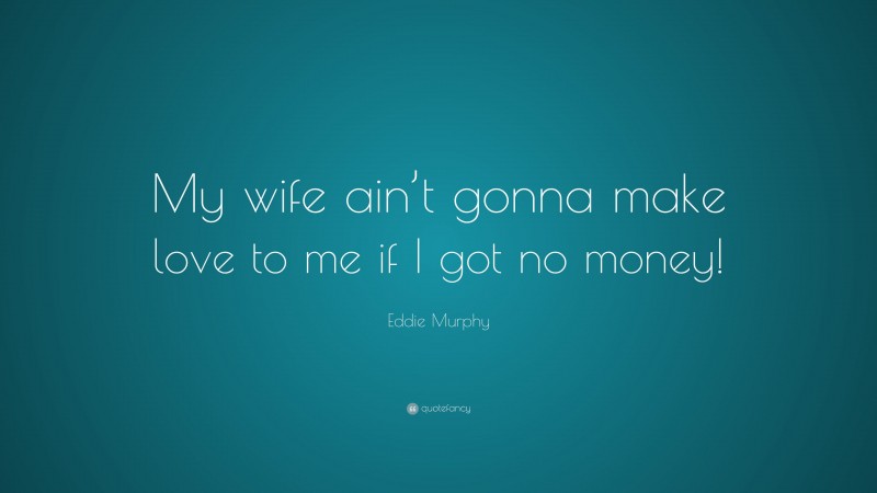 Eddie Murphy Quote: “My wife ain’t gonna make love to me if I got no money!”