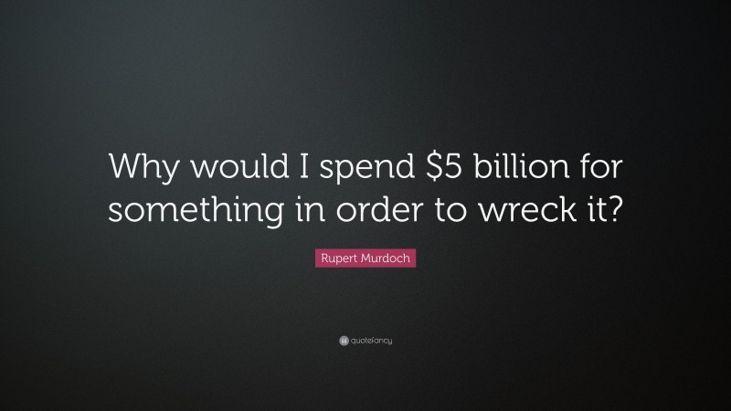 Rupert Murdoch Quote: “Why would I spend $5 billion for something in order to wreck it?”