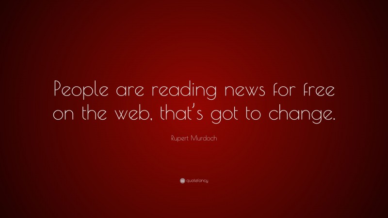 Rupert Murdoch Quote: “People are reading news for free on the web, that’s got to change.”
