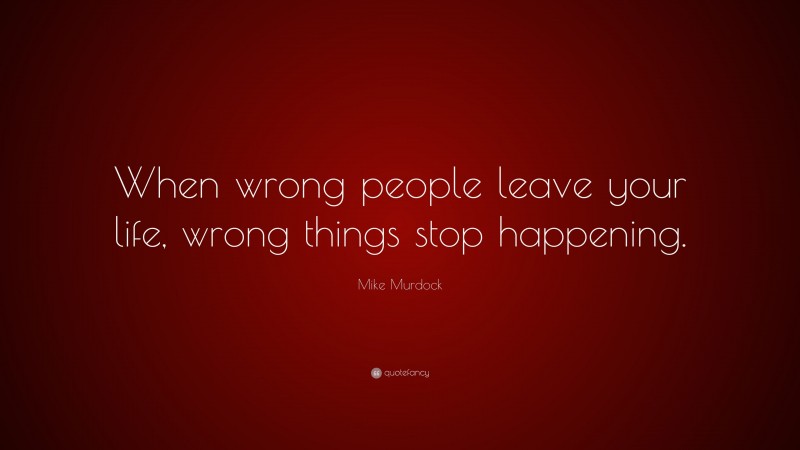 Mike Murdock Quote: “When wrong people leave your life, wrong things stop happening.”