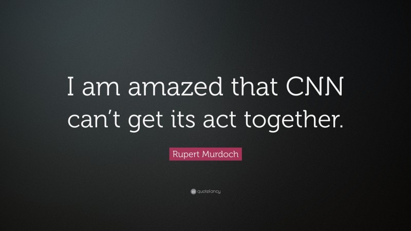 Rupert Murdoch Quote: “I am amazed that CNN can’t get its act together.”