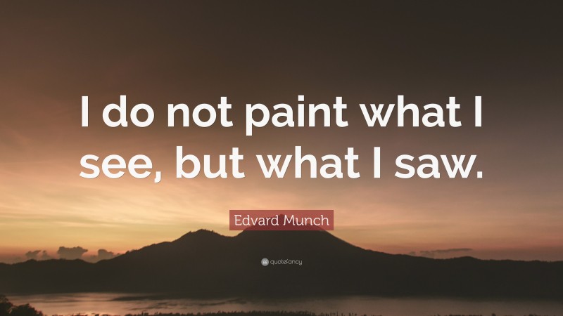 Edvard Munch Quote: “I do not paint what I see, but what I saw.”