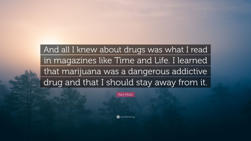 Kary Mullis Quote: “And all I knew about drugs was what I read in magazines like Time and Life. I learned that marijuana was a dangerous addictive drug and that I should stay away from it.”